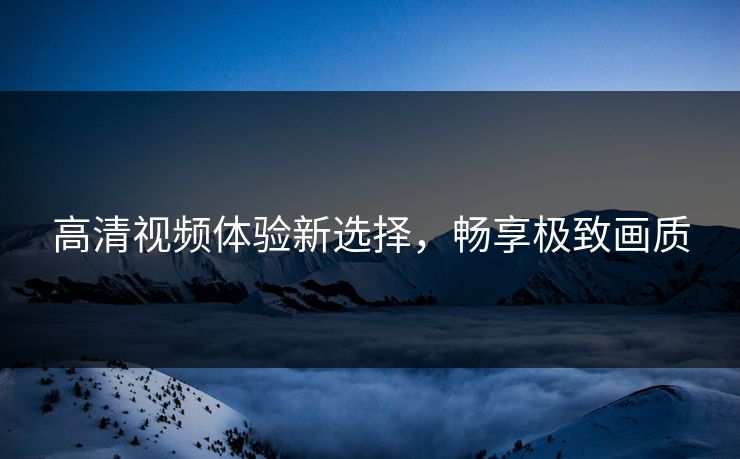 高清视频体验新选择，畅享极致画质