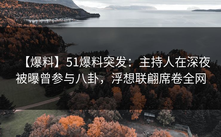 【爆料】51爆料突发：主持人在深夜被曝曾参与八卦，浮想联翩席卷全网
