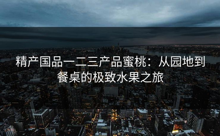 精产国品一二三产品蜜桃：从园地到餐桌的极致水果之旅