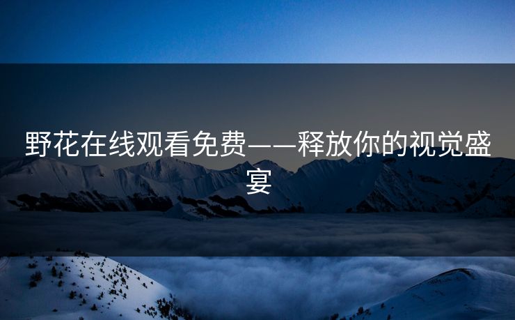 野花在线观看免费——释放你的视觉盛宴 野花在线观看免费——释放你的视觉盛宴