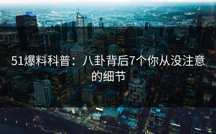 51爆料科普:八卦背后7个你从没注意的细节 51爆料科普:八卦背后7个你从没注意的细节
