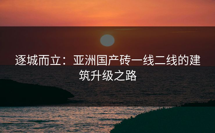 逐城而立：亚洲国产砖一线二线的建筑升级之路