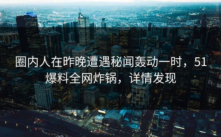 圈内人在昨晚遭遇秘闻轰动一时,51爆料全网炸锅,详情发现 圈内人在昨晚遭遇秘闻轰动一时,51爆料全网炸锅,详情发现