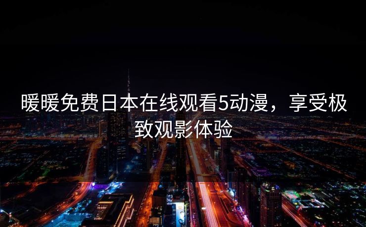 暖暖免费日本在线观看5动漫，享受极致观影体验