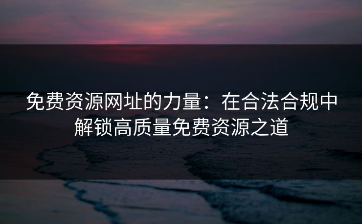 免费资源网址的力量:在合法合规中解锁高质量免费资源之道 免费资源网址的力量:在合法合规中解锁高质量免费资源之道