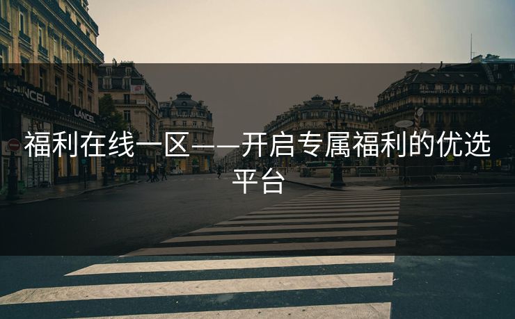 福利在线一区——开启专属福利的优选平台