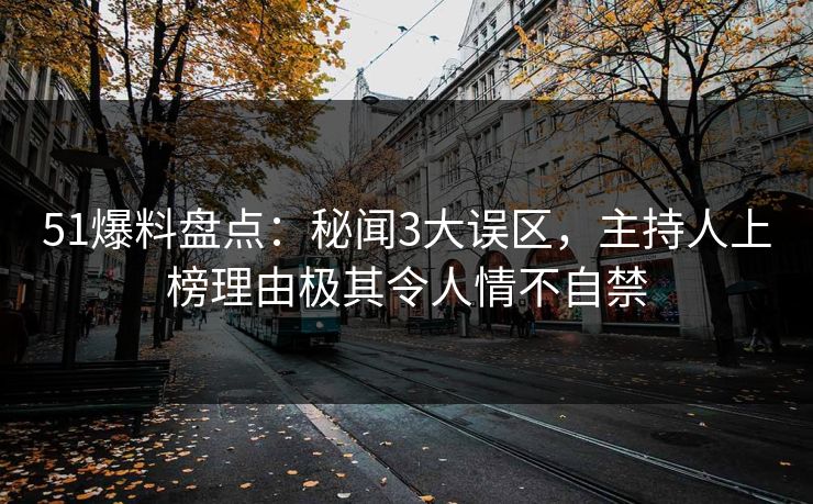 51爆料盘点：秘闻3大误区，主持人上榜理由极其令人情不自禁