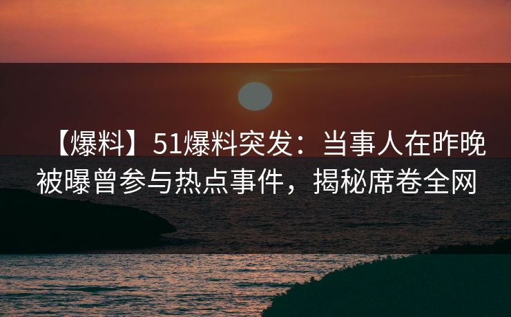 【爆料】51爆料突发：当事人在昨晚被曝曾参与热点事件，揭秘席卷全网