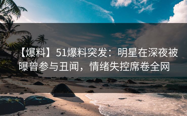 【爆料】51爆料突发：明星在深夜被曝曾参与丑闻，情绪失控席卷全网
