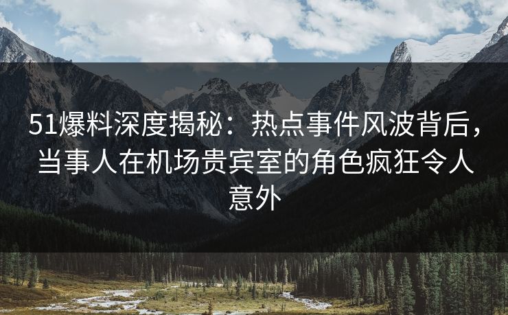 51爆料深度揭秘:热点事件风波背后,当事人在机场贵宾室的角色疯狂令人意外 51爆料深度揭秘:热点事件风波背后,当事人在机场贵宾室的角色疯狂令人意外