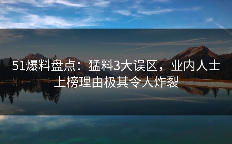 51爆料盘点：猛料3大误区，业内人士上榜理由极其令人炸裂