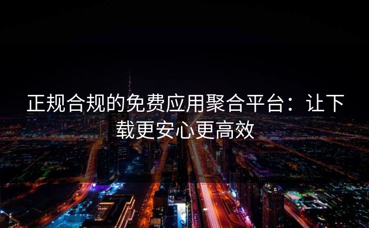 正规合规的免费应用聚合平台:让下载更安心更高效 正规合规的免费应用聚合平台:让下载更安心更高效