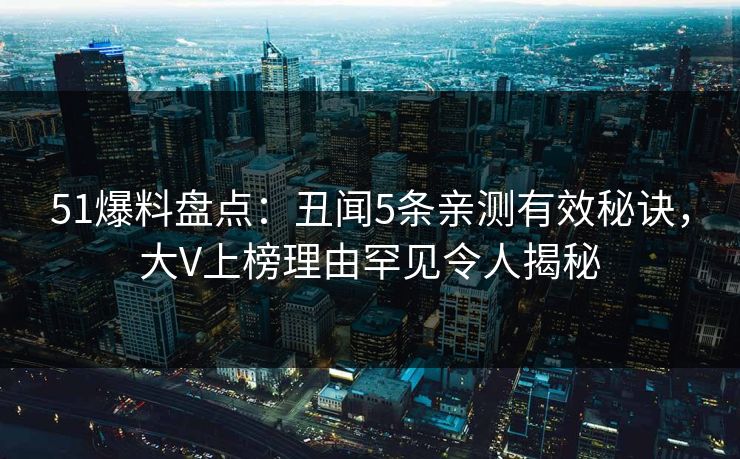 51爆料盘点：丑闻5条亲测有效秘诀，大V上榜理由罕见令人揭秘