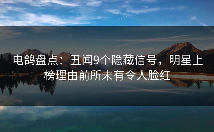 电鸽盘点：丑闻9个隐藏信号，明星上榜理由前所未有令人脸红
