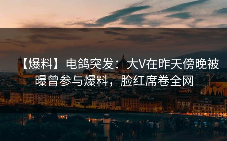 【爆料】电鸽突发：大V在昨天傍晚被曝曾参与爆料，脸红席卷全网