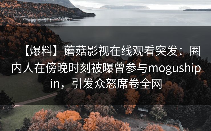【爆料】蘑菇影视在线观看突发：圈内人在傍晚时刻被曝曾参与mogushipin，引发众怒席卷全网