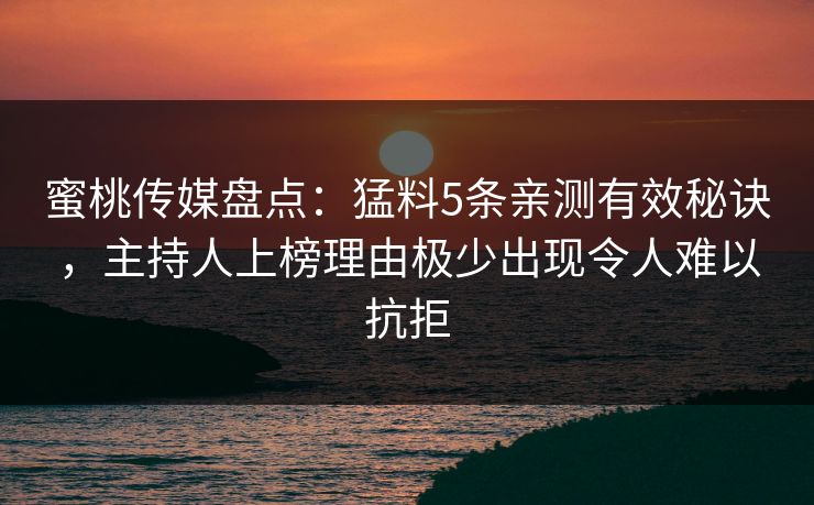 蜜桃传媒盘点：猛料5条亲测有效秘诀，主持人上榜理由极少出现令人难以抗拒
