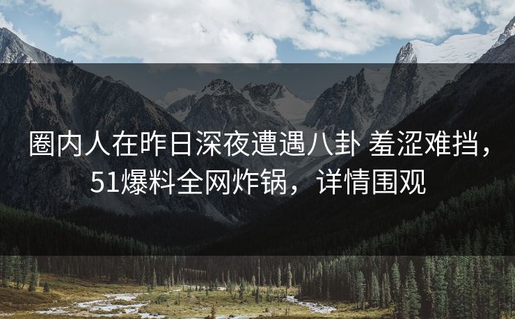 圈内人在昨日深夜遭遇八卦 羞涩难挡,51爆料全网炸锅,详情围观 圈内人在昨日深夜遭遇八卦 羞涩难挡,51爆料全网炸锅,详情围观