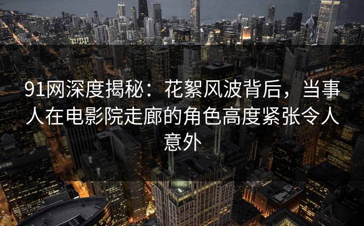 91网深度揭秘:花絮风波背后,当事人在电影院走廊的角色高度紧张令人意外 91网深度揭秘:花絮风波背后,当事人在电影院走廊的角色高度紧张令人意外