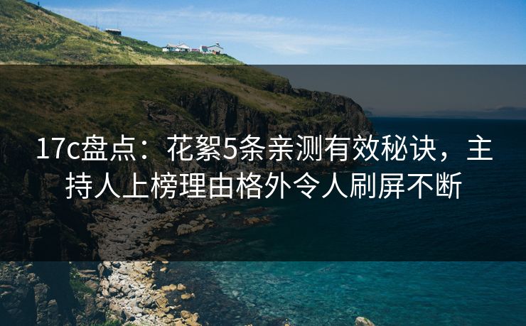 17c盘点：花絮5条亲测有效秘诀，主持人上榜理由格外令人刷屏不断