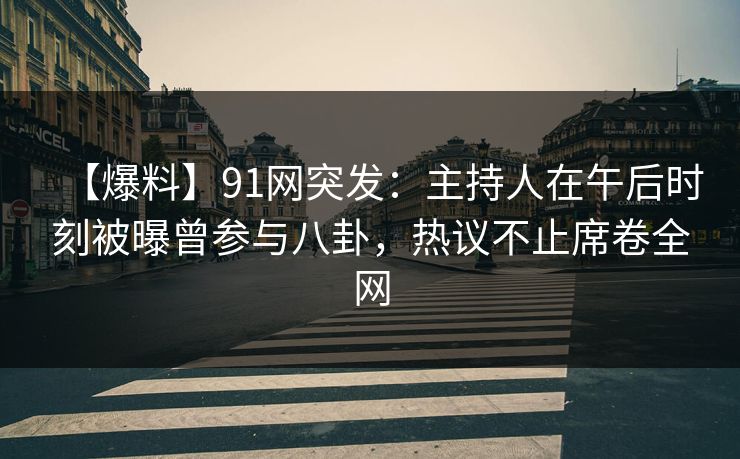 【爆料】91网突发：主持人在午后时刻被曝曾参与八卦，热议不止席卷全网