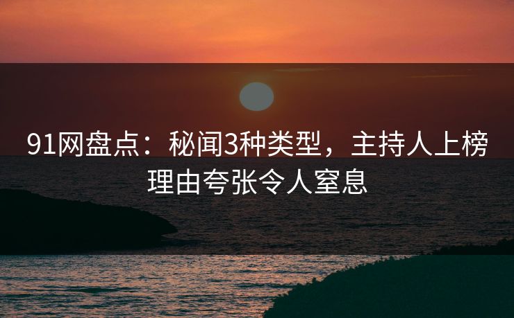 91网盘点：秘闻3种类型，主持人上榜理由夸张令人窒息