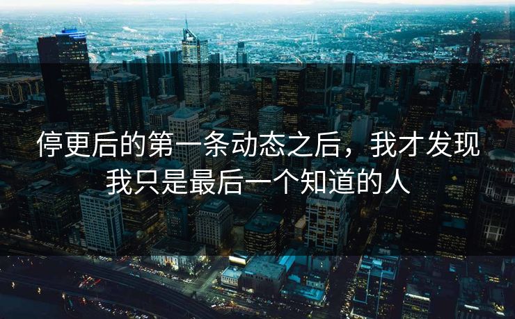停更后的第一条动态之后，我才发现我只是最后一个知道的人