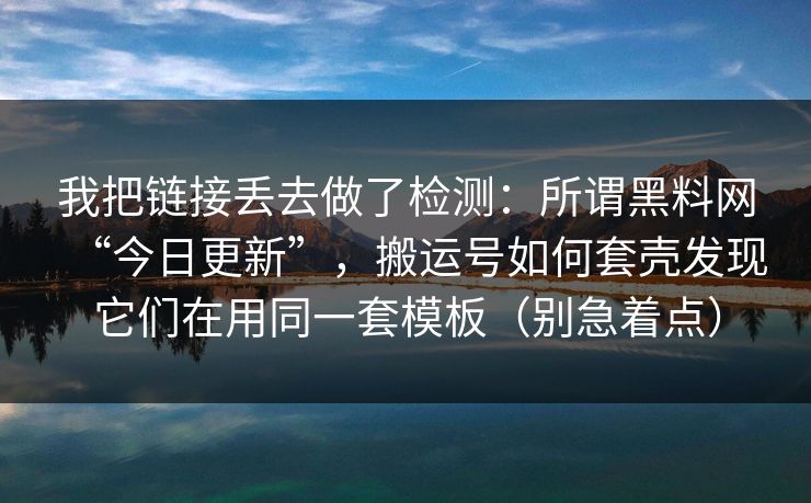 我把链接丢去做了检测:所谓黑料网“今日更新”,搬运号如何套壳发现它们在用同一套模板(别急着点) 我把链接丢去做了检测:所谓黑料网“今日更新”,搬运号如何套壳发现它们在用同一套模板(别急着点)