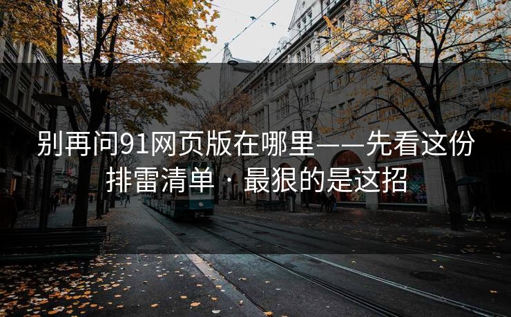 别再问91网页版在哪里——先看这份排雷清单 · 最狠的是这招
