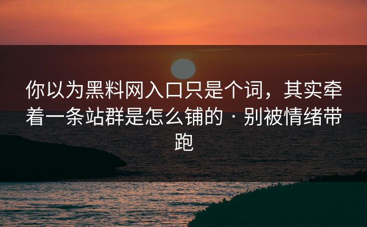 你以为黑料网入口只是个词，其实牵着一条站群是怎么铺的 · 别被情绪带跑