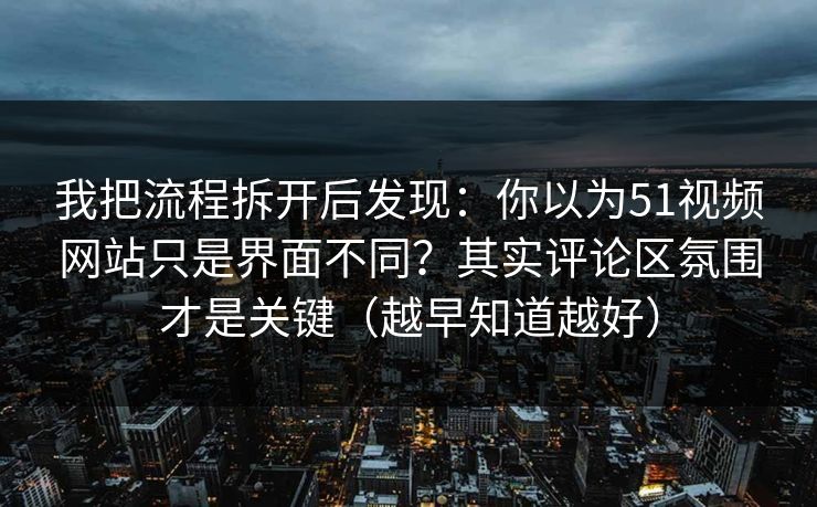 我把流程拆开后发现：你以为51视频网站只是界面不同？其实评论区氛围才是关键（越早知道越好）