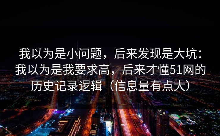 我以为是小问题，后来发现是大坑：我以为是我要求高，后来才懂51网的历史记录逻辑（信息量有点大）