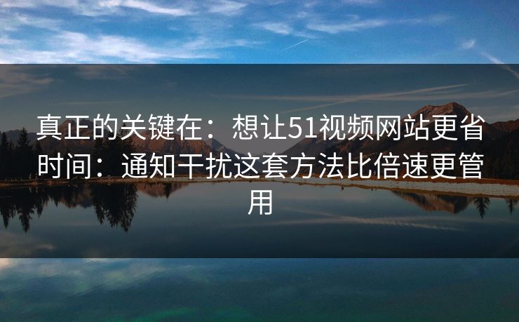 真正的关键在：想让51视频网站更省时间：通知干扰这套方法比倍速更管用