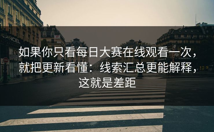 如果你只看每日大赛在线观看一次,就把更新看懂:线索汇总更能解释,这就是差距 如果你只看每日大赛在线观看一次,就把更新看懂:线索汇总更能解释,这就是差距
