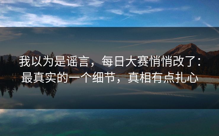 我以为是谣言，每日大赛悄悄改了：最真实的一个细节，真相有点扎心