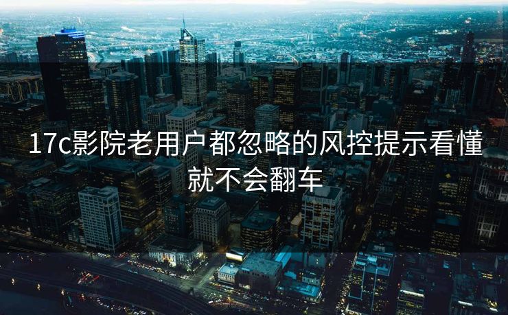 17c影院老用户都忽略的风控提示看懂就不会翻车