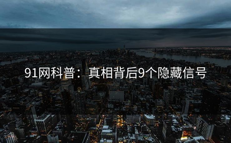 91网科普：真相背后9个隐藏信号