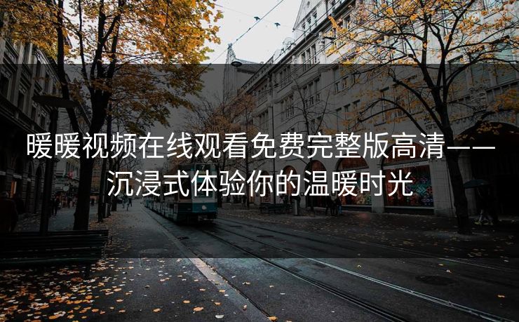 暖暖视频在线观看免费完整版高清——沉浸式体验你的温暖时光