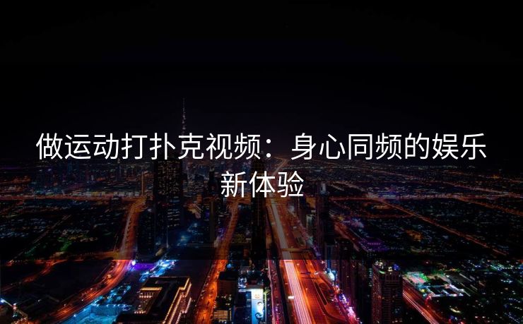 做运动打扑克视频：身心同频的娱乐新体验
