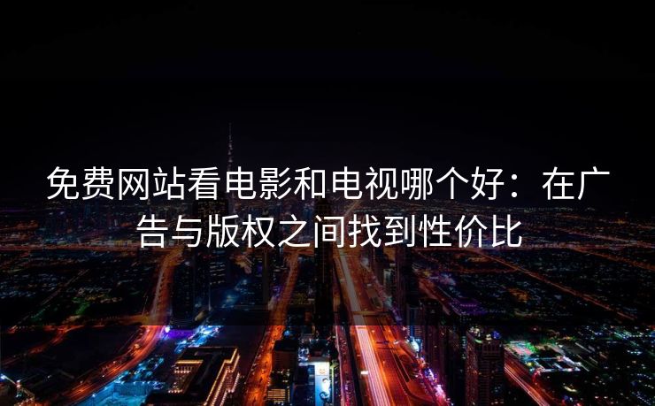 免费网站看电影和电视哪个好：在广告与版权之间找到性价比