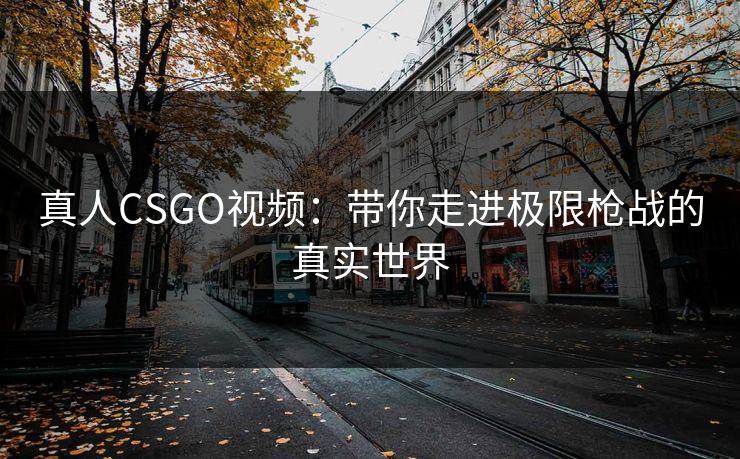 真人CSGO视频：带你走进极限枪战的真实世界