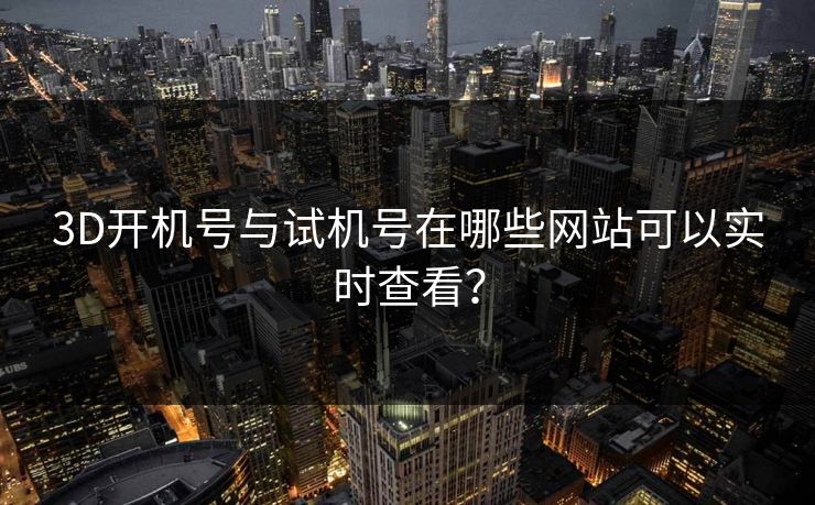 3D开机号与试机号在哪些网站可以实时查看? 3D开机号与试机号在哪些网站可以实时查看?