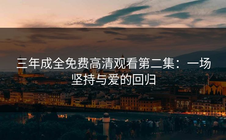 三年成全免费高清观看第二集：一场坚持与爱的回归