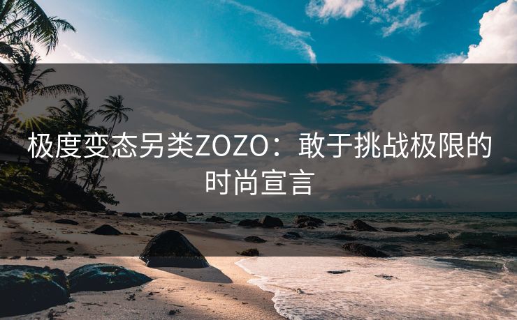 极度变态另类ZOZO:敢于挑战极限的时尚宣言 极度变态另类ZOZO:敢于挑战极限的时尚宣言