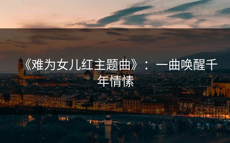 《难为女儿红主题曲》：一曲唤醒千年情愫