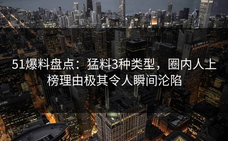 51爆料盘点：猛料3种类型，圈内人上榜理由极其令人瞬间沦陷
