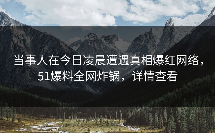 当事人在今日凌晨遭遇真相爆红网络,51爆料全网炸锅,详情查看 当事人在今日凌晨遭遇真相爆红网络,51爆料全网炸锅,详情查看