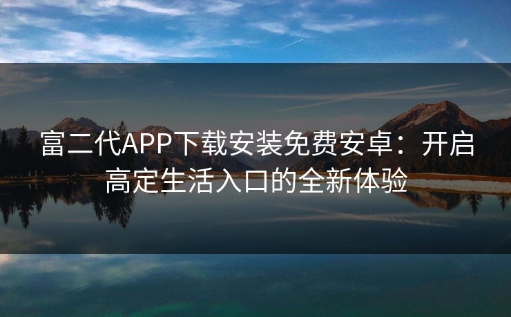 富二代APP下载安装免费安卓:开启高定生活入口的全新体验 富二代APP下载安装免费安卓:开启高定生活入口的全新体验