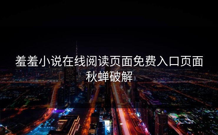 羞羞小说在线阅读页面免费入口页面秋蝉破解