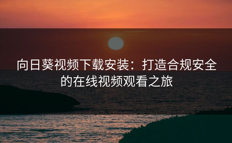 向日葵视频下载安装：打造合规安全的在线视频观看之旅